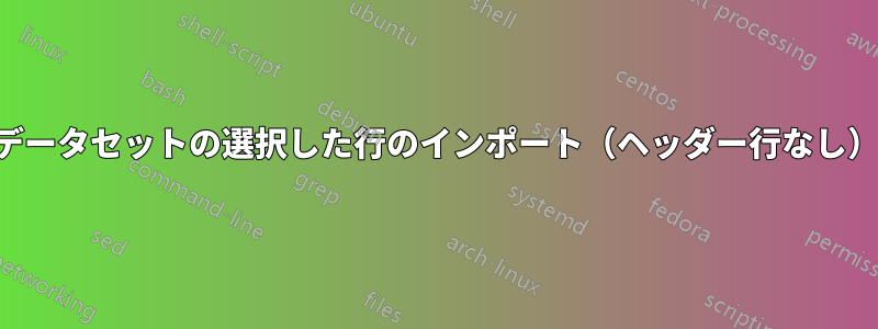 データセットの選択した行のインポート（ヘッダー行なし）