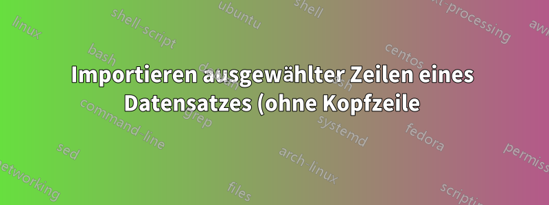 Importieren ausgewählter Zeilen eines Datensatzes (ohne Kopfzeile)