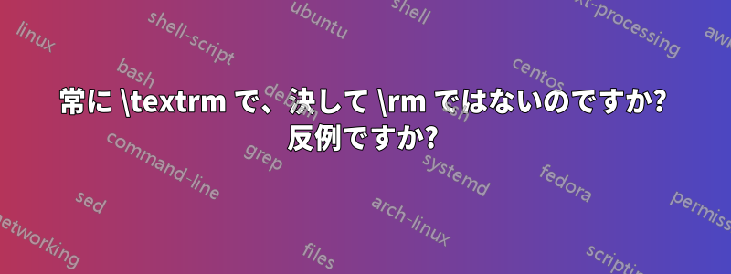 常に \textrm で、決して \rm ではないのですか? 反例ですか?