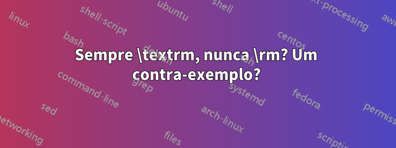 Sempre \textrm, nunca \rm? Um contra-exemplo?