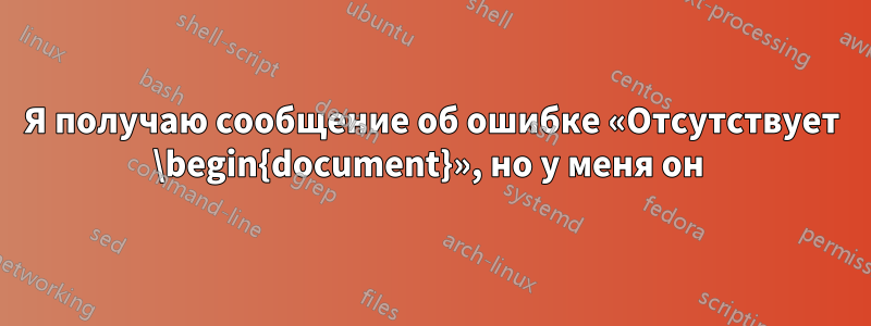 Я получаю сообщение об ошибке «Отсутствует \begin{document}», но у меня он