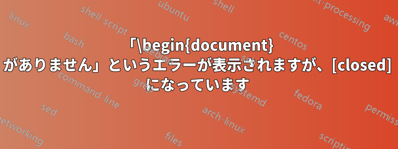 「\begin{document} がありません」というエラーが表示されますが、[closed] になっています
