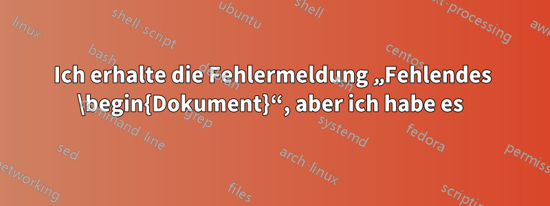 Ich erhalte die Fehlermeldung „Fehlendes \begin{Dokument}“, aber ich habe es 