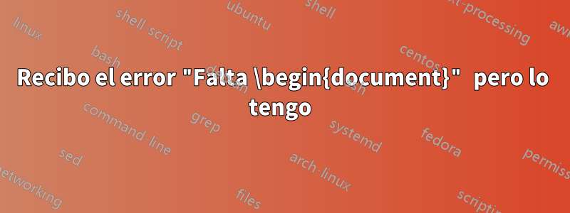 Recibo el error "Falta \begin{document}" pero lo tengo 