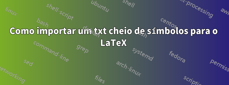 Como importar um txt cheio de símbolos para o LaTeX
