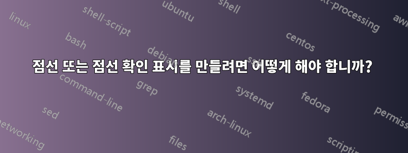점선 또는 점선 확인 표시를 만들려면 어떻게 해야 합니까?