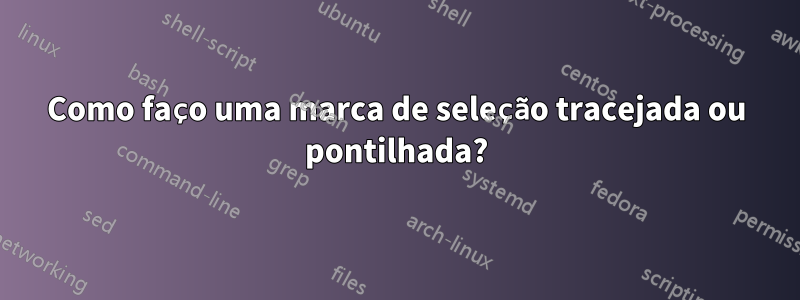 Como faço uma marca de seleção tracejada ou pontilhada?