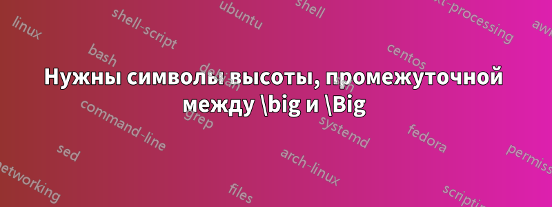 Нужны символы высоты, промежуточной между \big и \Big