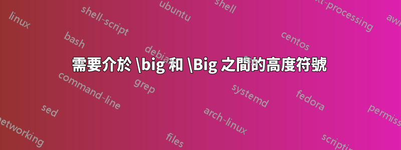 需要介於 \big 和 \Big 之間的高度符號