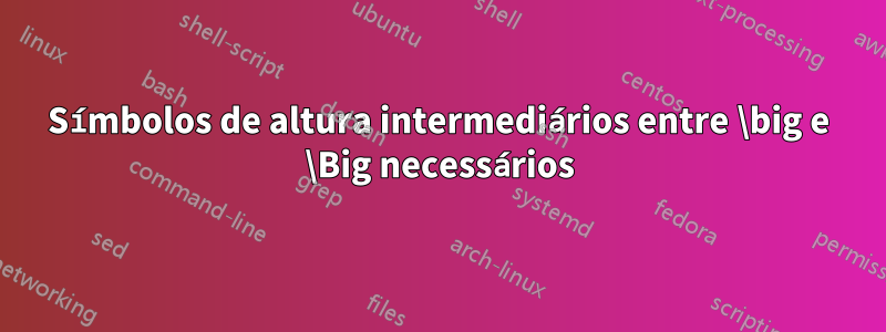 Símbolos de altura intermediários entre \big e \Big necessários