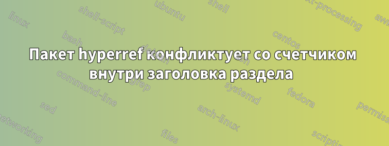 Пакет hyperref конфликтует со счетчиком внутри заголовка раздела 