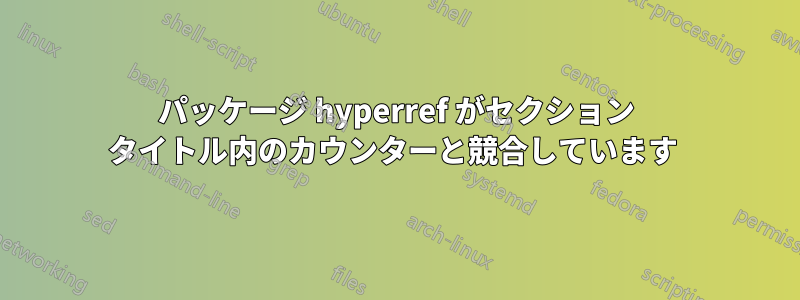 パッケージ hyperref がセクション タイトル内のカウンターと競合しています 