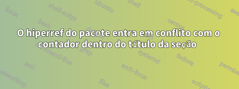 O hiperref do pacote entra em conflito com o contador dentro do título da seção 