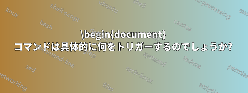 \begin{document} コマンドは具体的に何をトリガーするのでしょうか?