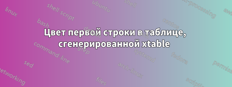 Цвет первой строки в таблице, сгенерированной xtable 