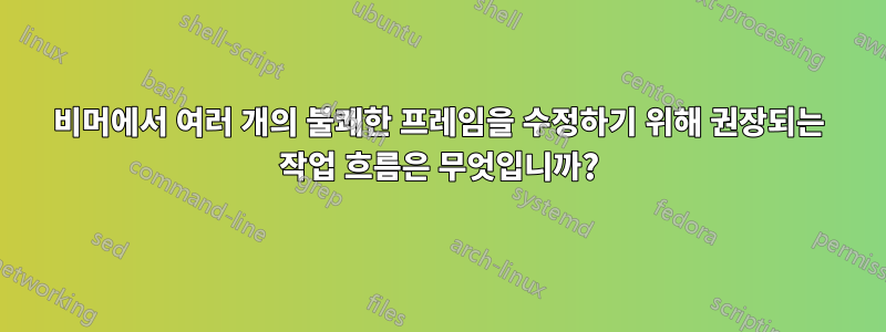 비머에서 여러 개의 불쾌한 프레임을 수정하기 위해 권장되는 작업 흐름은 무엇입니까?