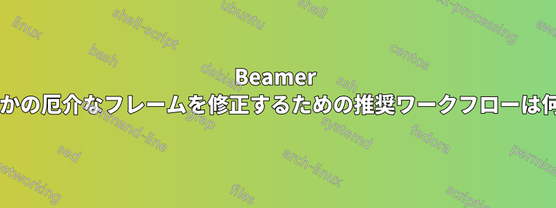Beamer でいくつかの厄介なフレームを修正するための推奨ワークフローは何ですか?
