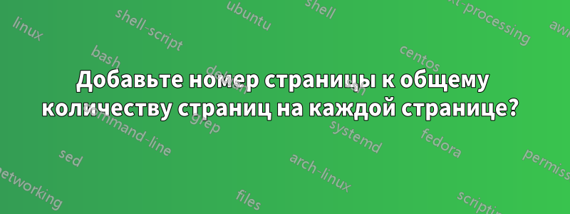 Добавьте номер страницы к общему количеству страниц на каждой странице? 
