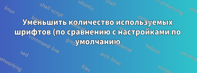 Уменьшить количество используемых шрифтов (по сравнению с настройками по умолчанию)