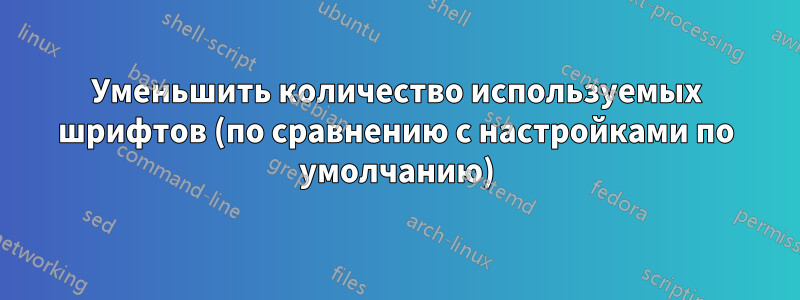 Уменьшить количество используемых шрифтов (по сравнению с настройками по умолчанию)