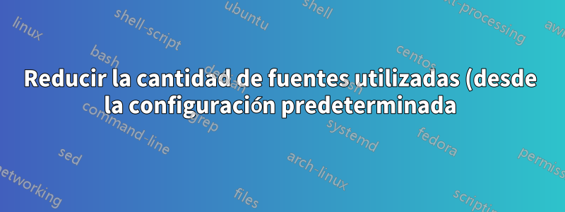 Reducir la cantidad de fuentes utilizadas (desde la configuración predeterminada)
