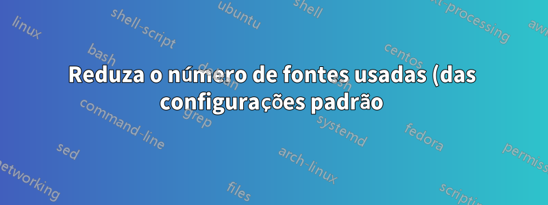 Reduza o número de fontes usadas (das configurações padrão)