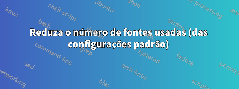 Reduza o número de fontes usadas (das configurações padrão)