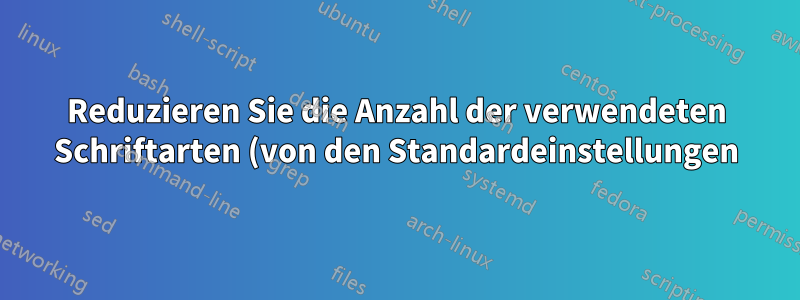 Reduzieren Sie die Anzahl der verwendeten Schriftarten (von den Standardeinstellungen).