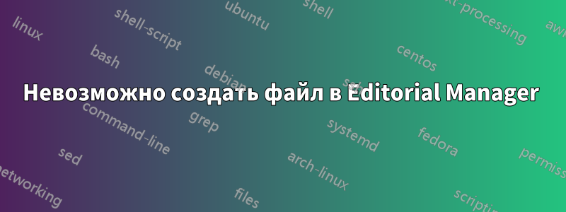 Невозможно создать файл в Editorial Manager