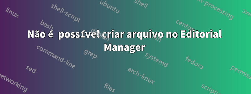 Não é possível criar arquivo no Editorial Manager