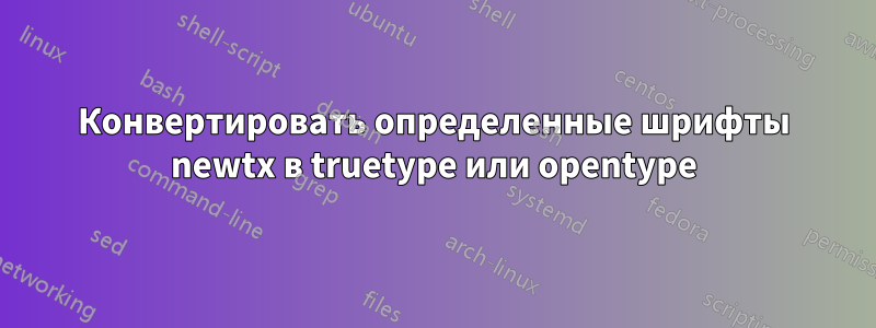 Конвертировать определенные шрифты newtx в truetype или opentype