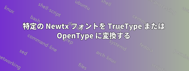 特定の Newtx フォントを TrueType または OpenType に変換する