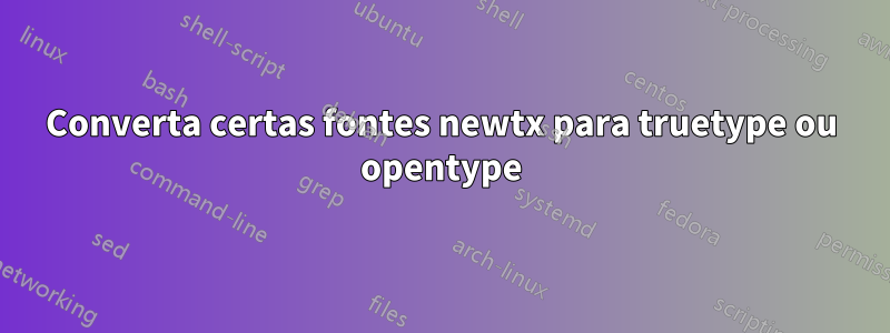 Converta certas fontes newtx para truetype ou opentype