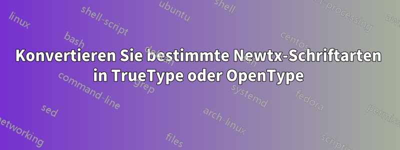 Konvertieren Sie bestimmte Newtx-Schriftarten in TrueType oder OpenType