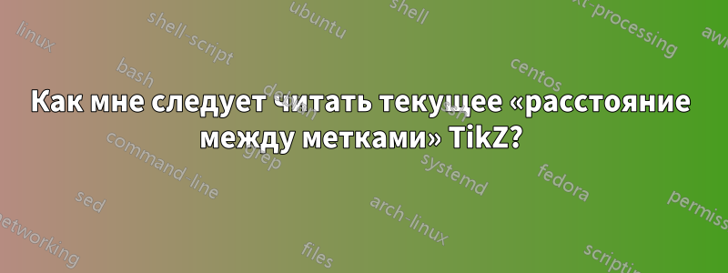 Как мне следует читать текущее «расстояние между метками» TikZ?