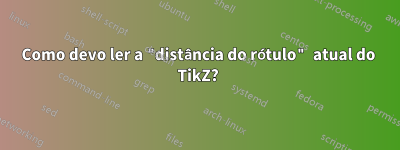 Como devo ler a "distância do rótulo" atual do TikZ?