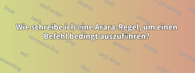 Wie schreibe ich eine Arara-Regel, um einen Befehl bedingt auszuführen?