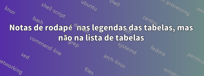 Notas de rodapé nas legendas das tabelas, mas não na lista de tabelas