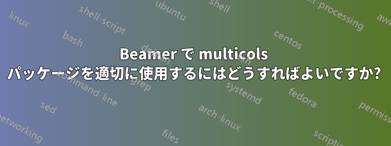 Beamer で multicols パッケージを適切に使用するにはどうすればよいですか?