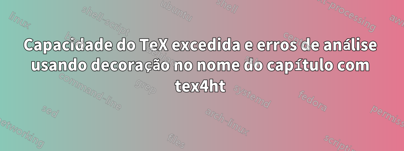 Capacidade do TeX excedida e erros de análise usando decoração no nome do capítulo com tex4ht
