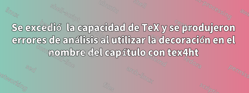 Se excedió la capacidad de TeX y se produjeron errores de análisis al utilizar la decoración en el nombre del capítulo con tex4ht
