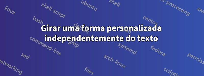 Girar uma forma personalizada independentemente do texto