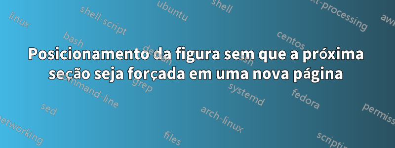 Posicionamento da figura sem que a próxima seção seja forçada em uma nova página