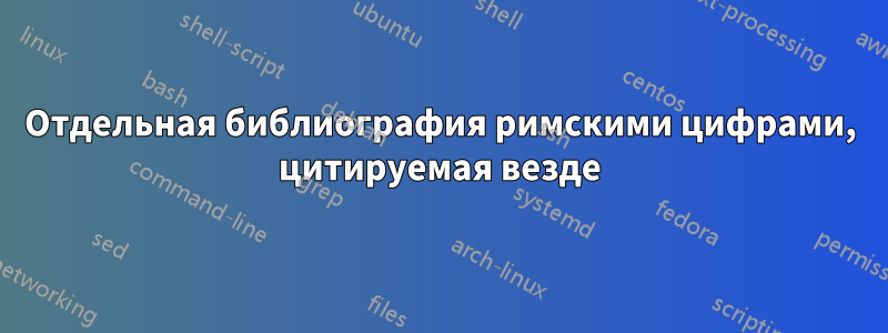 Отдельная библиография римскими цифрами, цитируемая везде