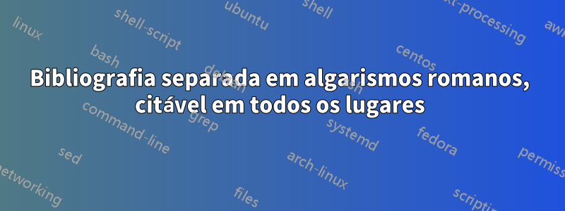 Bibliografia separada em algarismos romanos, citável em todos os lugares