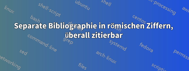 Separate Bibliographie in römischen Ziffern, überall zitierbar