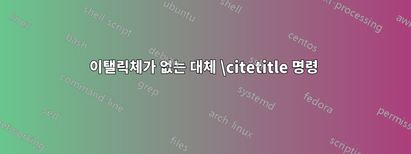 이탤릭체가 없는 대체 \citetitle 명령
