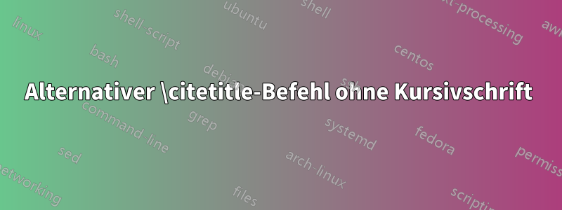 Alternativer \citetitle-Befehl ohne Kursivschrift