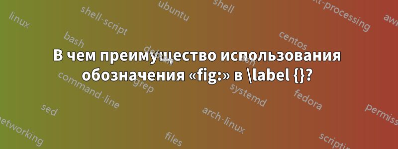 В чем преимущество использования обозначения «fig:» в \label {}?