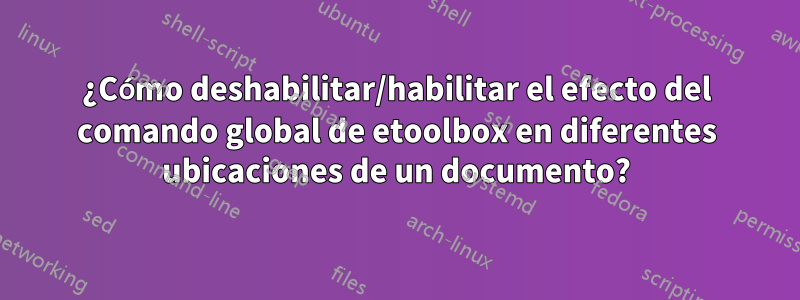 ¿Cómo deshabilitar/habilitar el efecto del comando global de etoolbox en diferentes ubicaciones de un documento?